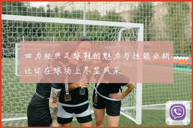 回力经典足球鞋的魅力与性能分析让你在球场上尽显风采