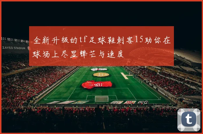 全新升级的tf足球鞋刺客15助你在球场上尽显锋芒与速度