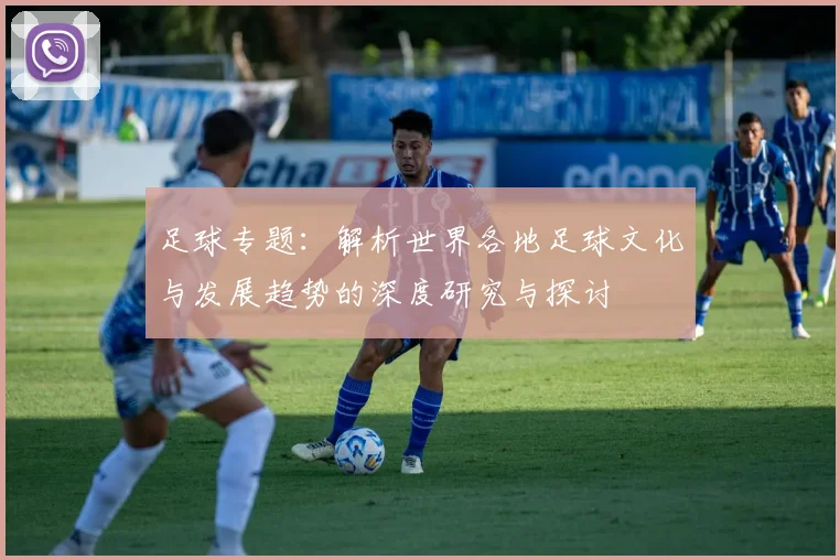 足球专题：解析世界各地足球文化与发展趋势的深度研究与探讨