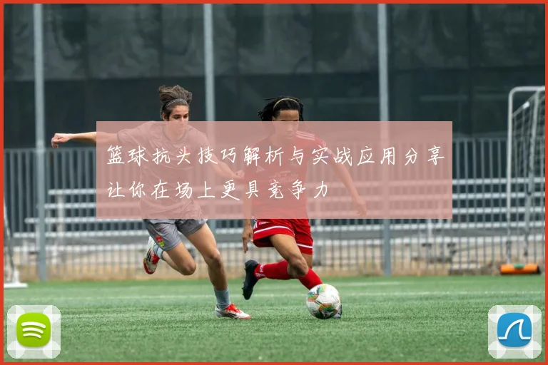 篮球抗头技巧解析与实战应用分享让你在场上更具竞争力