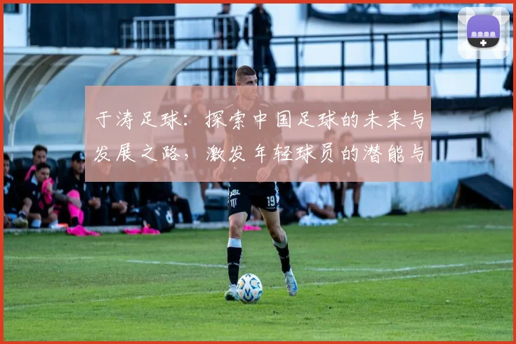 于涛足球：探索中国足球的未来与发展之路，激发年轻球员的潜能与热情