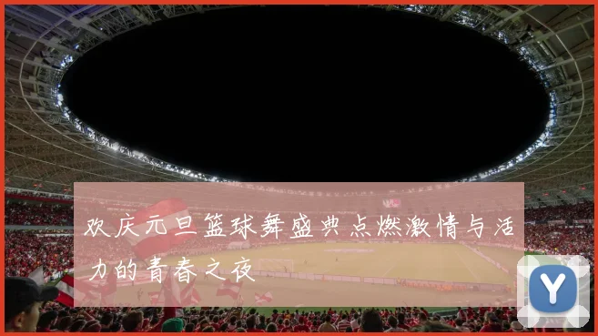 欢庆元旦篮球舞盛典点燃激情与活力的青春之夜