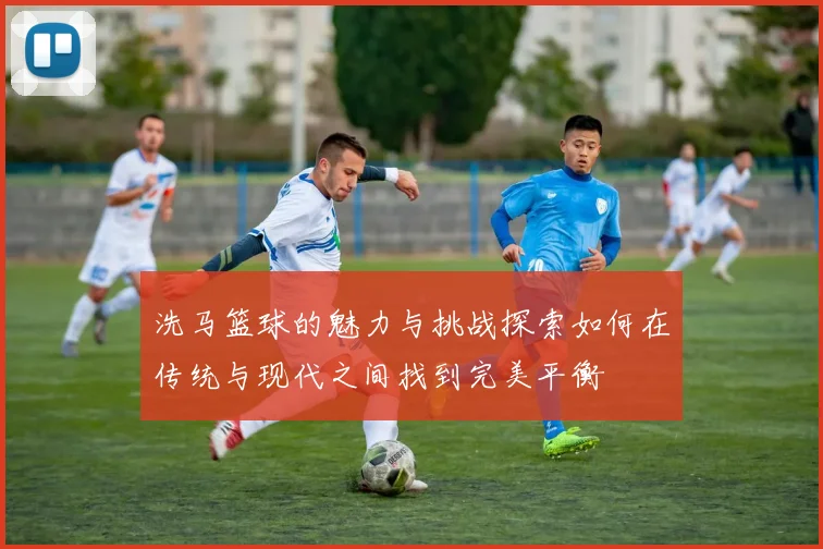 洗马篮球的魅力与挑战探索如何在传统与现代之间找到完美平衡