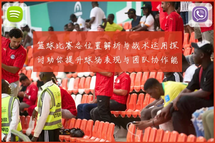 篮球比赛各位置解析与战术运用探讨助你提升球场表现与团队协作能力
