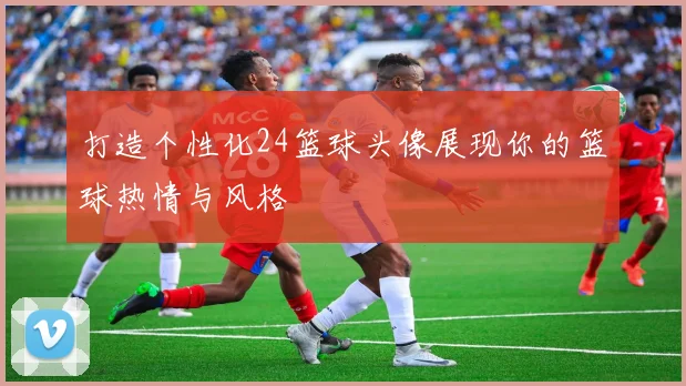 打造个性化24篮球头像展现你的篮球热情与风格
