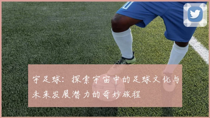 宇足球：探索宇宙中的足球文化与未来发展潜力的奇妙旅程